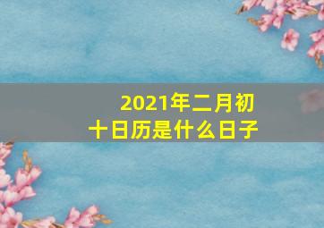 2021年二月初十日历是什么日子