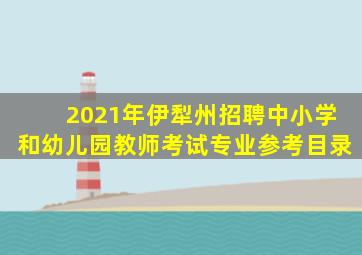 2021年伊犁州招聘中小学和幼儿园教师考试专业参考目录