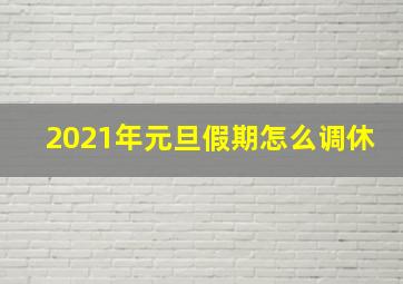 2021年元旦假期怎么调休