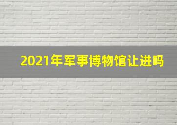 2021年军事博物馆让进吗