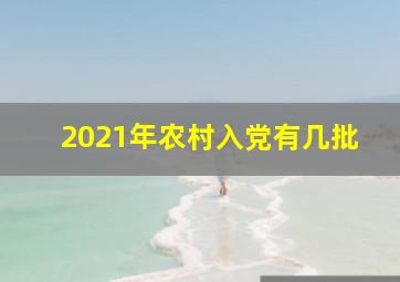 2021年农村入党有几批