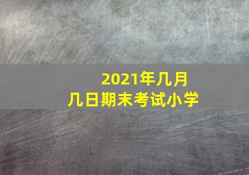 2021年几月几日期末考试小学