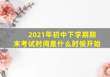 2021年初中下学期期末考试时间是什么时候开始