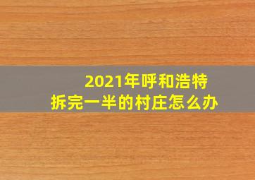 2021年呼和浩特拆完一半的村庄怎么办