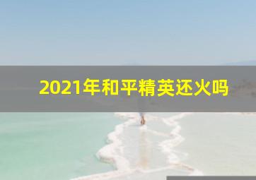 2021年和平精英还火吗