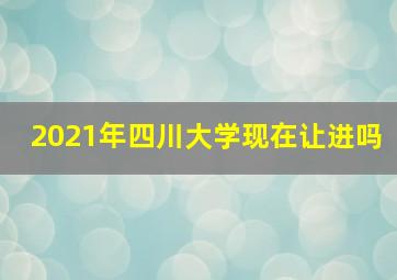 2021年四川大学现在让进吗