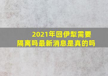 2021年回伊犁需要隔离吗最新消息是真的吗