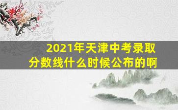 2021年天津中考录取分数线什么时候公布的啊