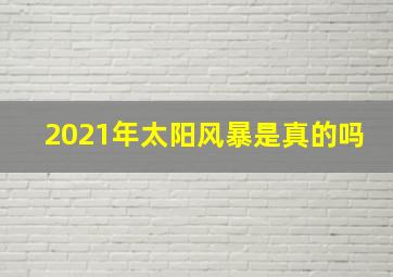 2021年太阳风暴是真的吗