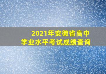 2021年安徽省高中学业水平考试成绩查询