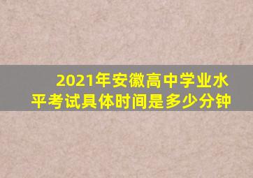 2021年安徽高中学业水平考试具体时间是多少分钟