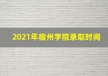 2021年宿州学院录取时间