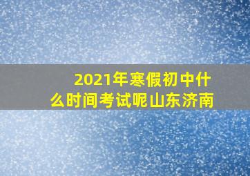 2021年寒假初中什么时间考试呢山东济南