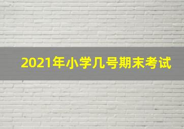 2021年小学几号期末考试