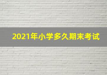 2021年小学多久期末考试