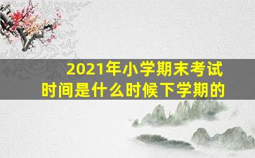 2021年小学期末考试时间是什么时候下学期的