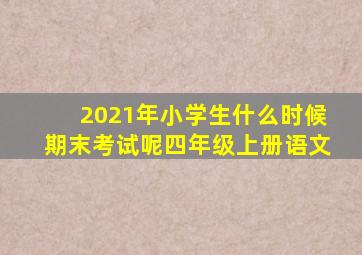 2021年小学生什么时候期末考试呢四年级上册语文