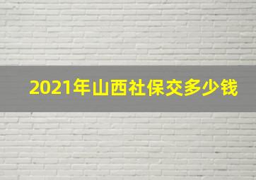 2021年山西社保交多少钱