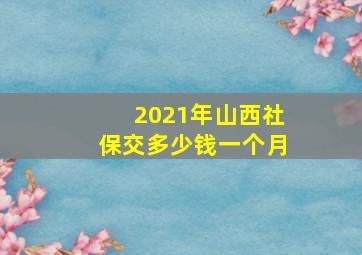 2021年山西社保交多少钱一个月