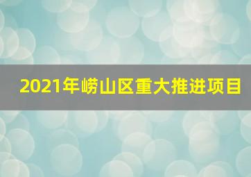 2021年崂山区重大推进项目