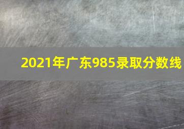 2021年广东985录取分数线