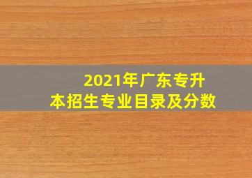 2021年广东专升本招生专业目录及分数