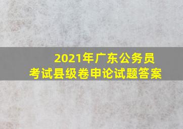 2021年广东公务员考试县级卷申论试题答案