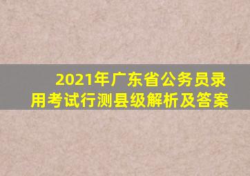 2021年广东省公务员录用考试行测县级解析及答案