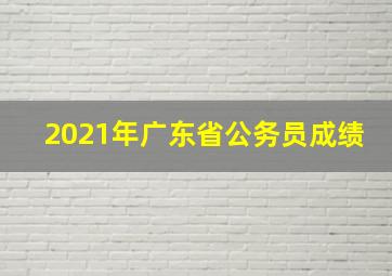 2021年广东省公务员成绩