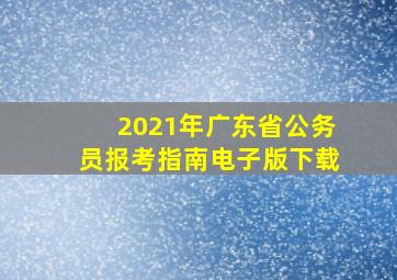 2021年广东省公务员报考指南电子版下载