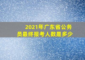 2021年广东省公务员最终报考人数是多少