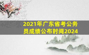 2021年广东省考公务员成绩公布时间2024