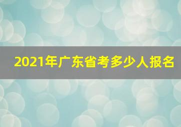 2021年广东省考多少人报名