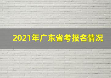 2021年广东省考报名情况