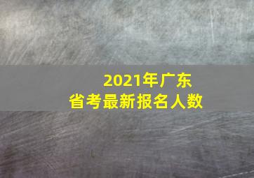 2021年广东省考最新报名人数