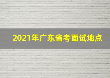 2021年广东省考面试地点