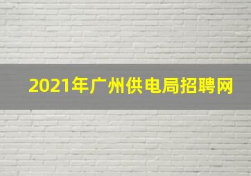 2021年广州供电局招聘网