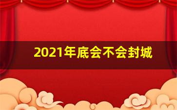 2021年底会不会封城