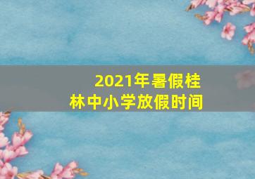 2021年暑假桂林中小学放假时间