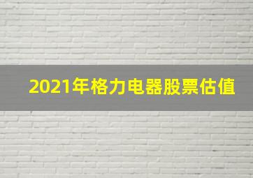 2021年格力电器股票估值