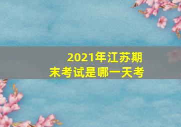 2021年江苏期末考试是哪一天考