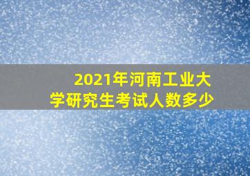 2021年河南工业大学研究生考试人数多少