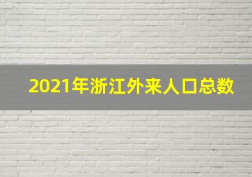 2021年浙江外来人口总数