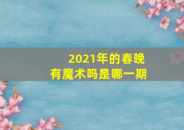 2021年的春晚有魔术吗是哪一期