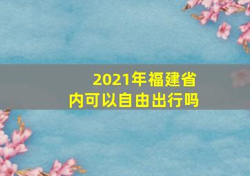 2021年福建省内可以自由出行吗