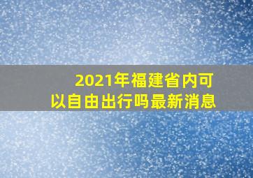 2021年福建省内可以自由出行吗最新消息