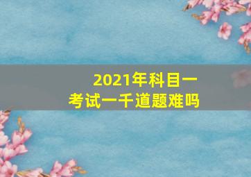 2021年科目一考试一千道题难吗