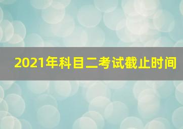 2021年科目二考试截止时间