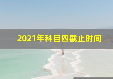 2021年科目四截止时间