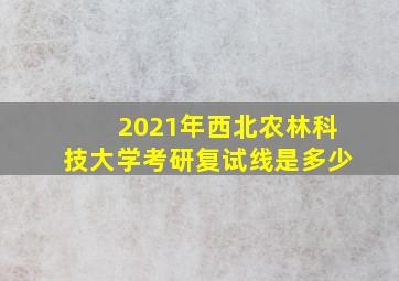 2021年西北农林科技大学考研复试线是多少